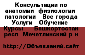 Консультации по анатомии, физиологии, патологии - Все города Услуги » Обучение. Курсы   . Башкортостан респ.,Мечетлинский р-н